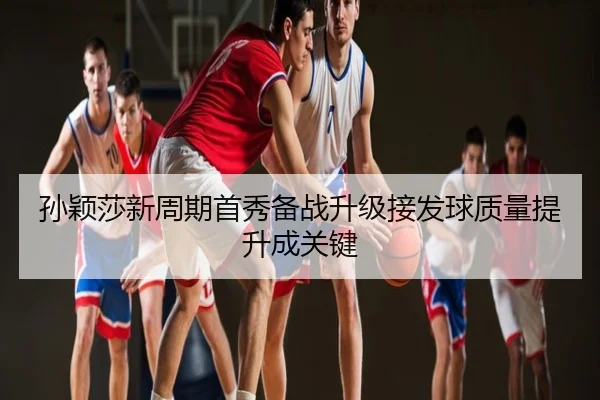 孙颖莎新周期首秀备战升级接发球质量提升成关键