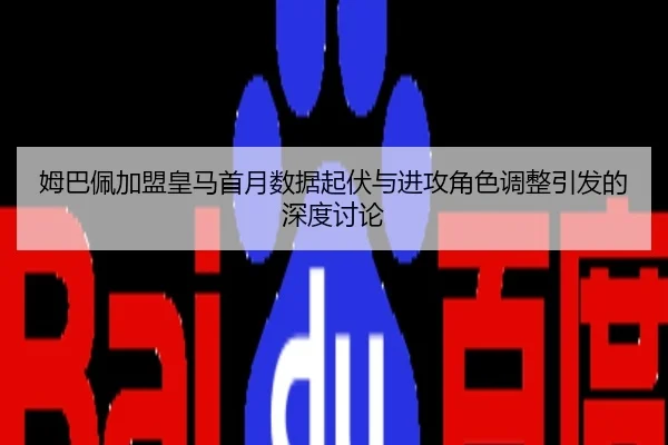 姆巴佩加盟皇马首月数据起伏与进攻角色调整引发的深度讨论